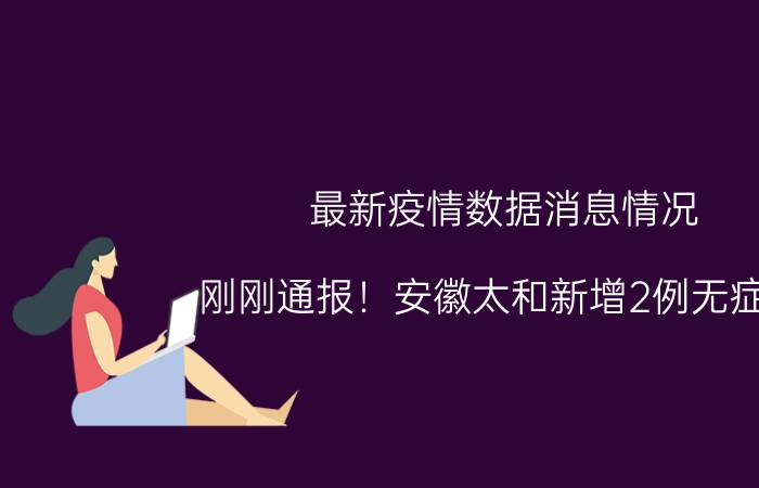 最新疫情数据消息情况 刚刚通报！安徽太和新增2例无症状，轨迹公布！